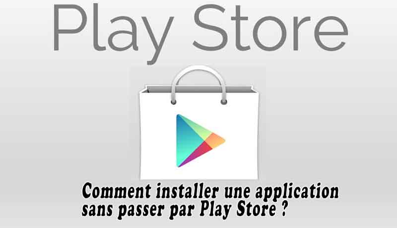 Comment installer une application sans passer par Play Store ?